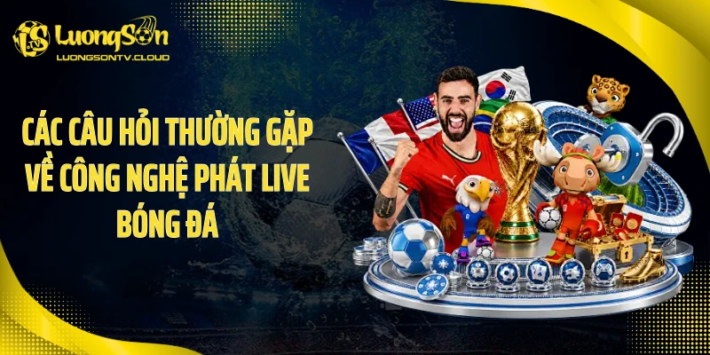 Các câu hỏi thường gặp về công nghệ phát live bóng đá