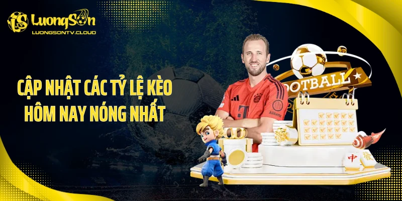 Cập nhật các tỷ lệ kèo hôm nay nóng nhất