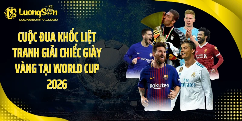 Cuộc đua khốc liệt tranh giải chiếc giày vàng tại World Cup 2026