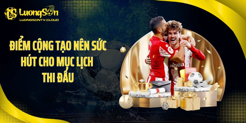 Điểm cộng tạo nên sức hút cho mục lịch thi đấu