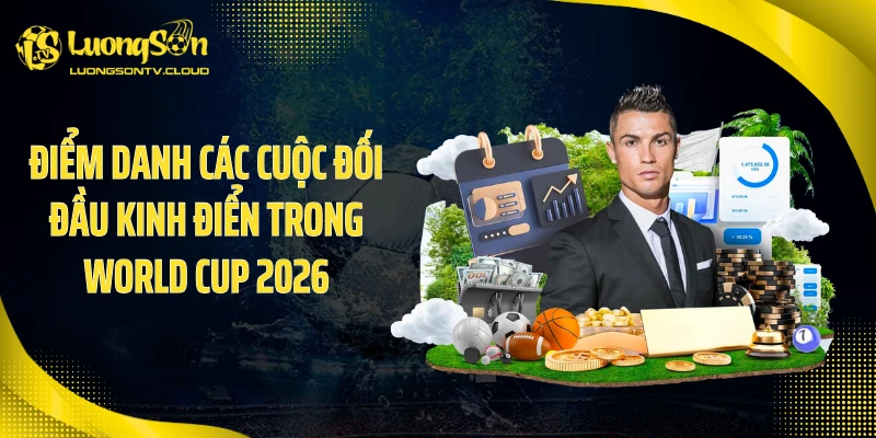 Điểm danh các cuộc đối đầu kinh điển trong World Cup 2026