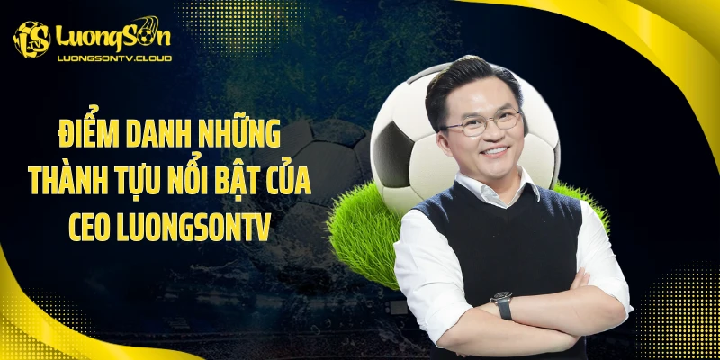 Điểm danh những thành tựu nổi bật của CEO luongsontv