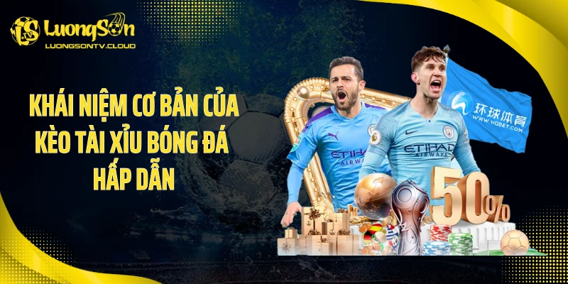 Khái niệm cơ bản của kèo tài xỉu bóng đá hấp dẫn
