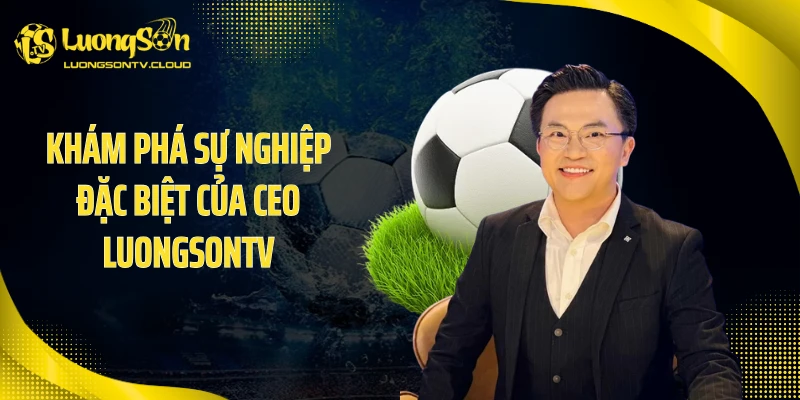 Khám phá sự nghiệp đặc biệt của CEO luongsontv
