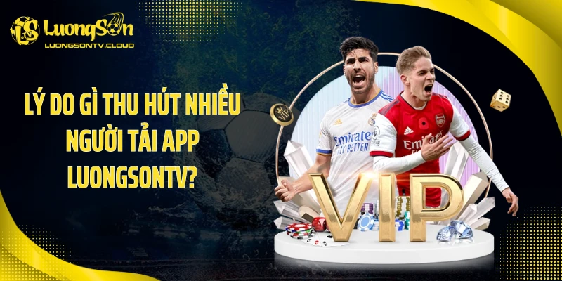 Lý do gì thu hút nhiều người tải app luongsontv?