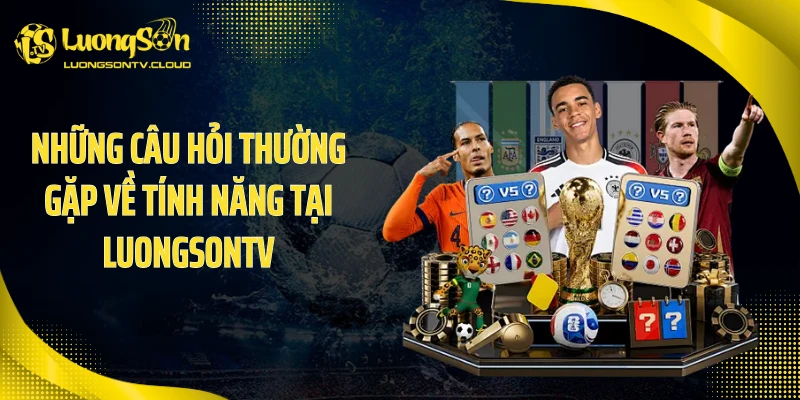 Những câu hỏi thường gặp về tính năng tại luongsontv