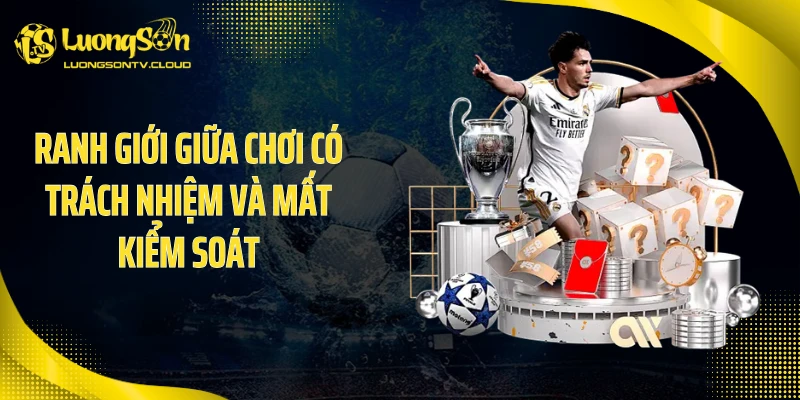 Ranh giới giữa chơi có trách nhiệm và mất kiểm soát