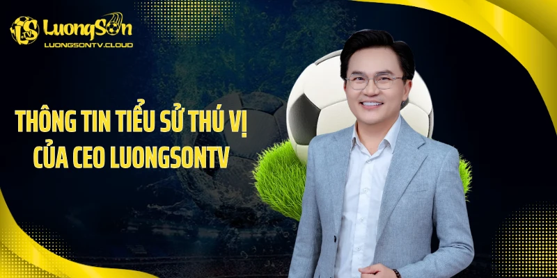 Thông tin tiểu sử thú vị của CEO luongsontv